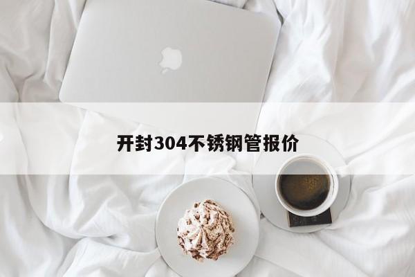 开封304不锈钢管报价