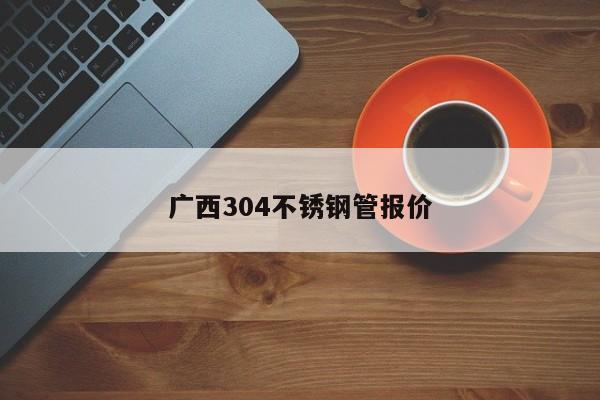 广西304不锈钢管报价